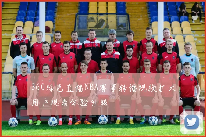 360绿色直播NBA赛事转播规模扩大用户观看体验升级