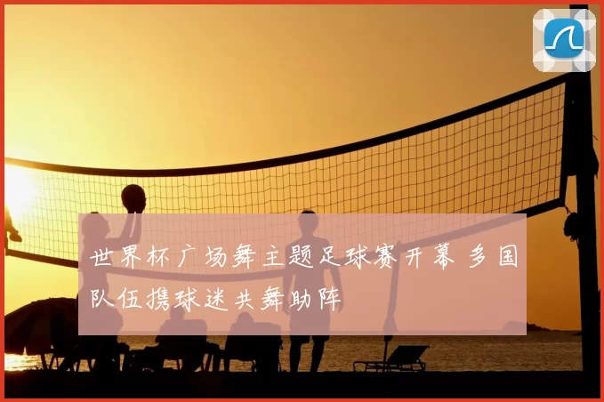 世界杯广场舞主题足球赛开幕 多国队伍携球迷共舞助阵