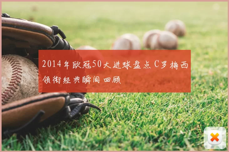 2014年欧冠50大进球盘点 C罗梅西领衔经典瞬间回顾