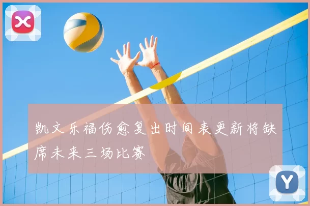 凯文乐福伤愈复出时间表更新将缺席未来三场比赛