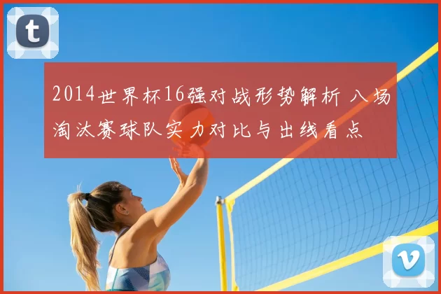 2014世界杯16强对战形势解析 八场淘汰赛球队实力对比与出线看点
