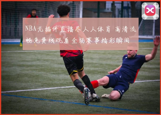 NBA无插件直播尽人人体育 高清流畅免费线观看全场赛事精彩瞬间