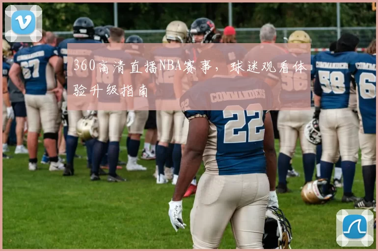 360高清直播NBA赛事,球迷观看体验升级指南