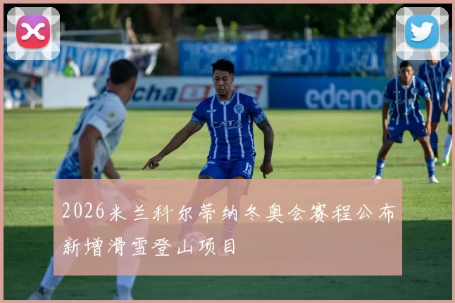 2026米兰科尔蒂纳冬奥会赛程公布新增滑雪登山项目