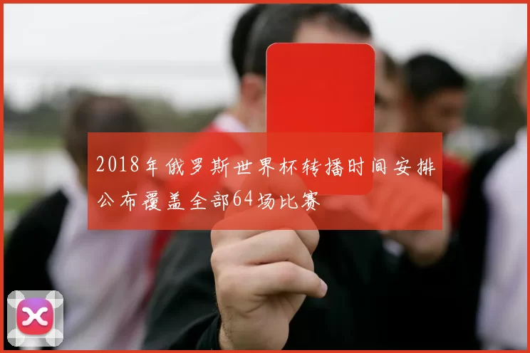 2018年俄罗斯世界杯转播时间安排公布覆盖全部64场比赛