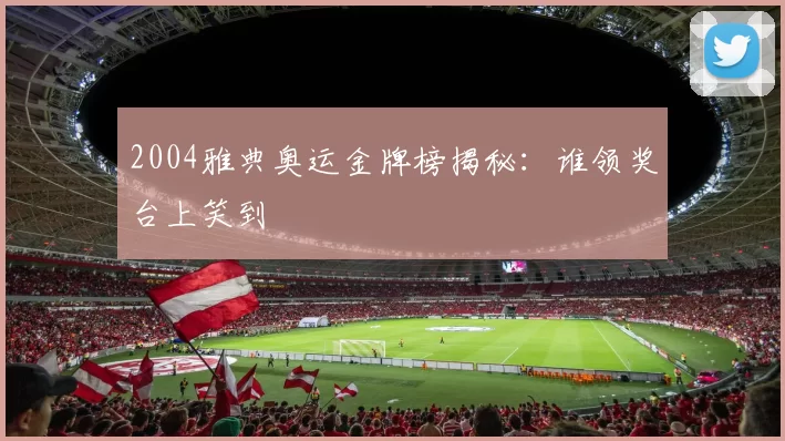 2004雅典奥运金牌榜揭秘：谁领奖台上笑到