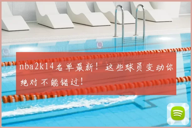 nba2k14名单最新！这些球员变动你绝对不能错过！