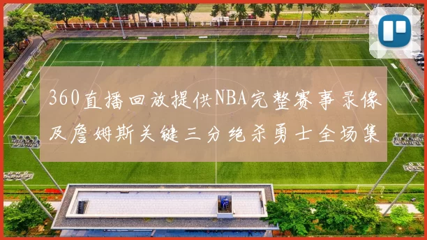 360直播回放提供NBA完整赛事录像及詹姆斯关键三分绝杀勇士全场集锦